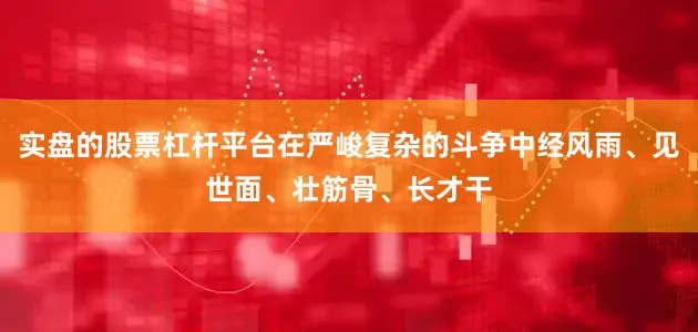 实盘的股票杠杆平台在严峻复杂的斗争中经风雨、见世面、壮筋骨、长才干